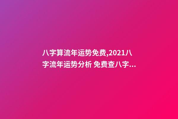 八字算流年运势免费,2021八字流年运势分析 免费查八字运程,免费算八字看一生命运-第1张-观点-玄机派